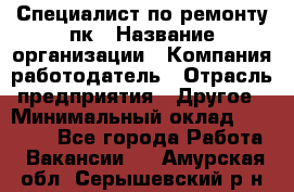 Специалист по ремонту пк › Название организации ­ Компания-работодатель › Отрасль предприятия ­ Другое › Минимальный оклад ­ 20 000 - Все города Работа » Вакансии   . Амурская обл.,Серышевский р-н